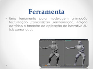 Ferramenta
• Uma ferramenta para modelagem animação
texturização ,composição ,renderização, edição
de vídeo e também de aplicação de interativa 3D
tais como jogos
 