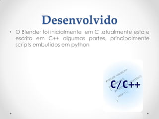 Desenvolvido
• O Blender foi inicialmente em C ,atualmente esta e
escrito em C++ algumas partes, principalmente
scripts embutidos em python
 