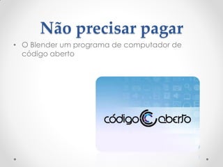Não precisar pagar
• O Blender um programa de computador de
código aberto
 