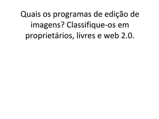 Quais os programas de edição de imagens? Classifique-os em proprietários, livres e web 2.0.   