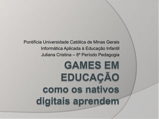 Pontifícia Universidade Católica de Minas Gerais
Informática Aplicada à Educação Infantil
Juliana Cristina – 8º Período Pedagogia
 