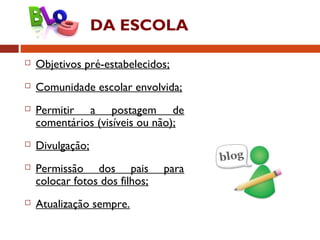 DA ESCOLA
 Objetivos pré-estabelecidos;
 Comunidade escolar envolvida;
 Permitir a postagem de
comentários (visíveis ou não);
 Divulgação;
 Permissão dos pais para
colocar fotos dos filhos;
 Atualização sempre.
 
