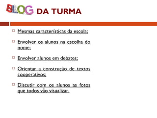 DA TURMA
 Mesmas características da escola;
 Envolver os alunos na escolha do
nome;
 Envolver alunos em debates;
 Orientar a construção de textos
cooperativos;
 Discutir com os alunos as fotos
que todos vão visualizar.
 