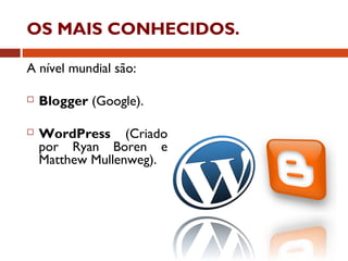 OS MAIS CONHECIDOS.
A nível mundial são:
 Blogger (Google).
 WordPress (Criado
por Ryan Boren e
Matthew Mullenweg).
 