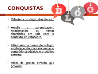 CONQUISTAS
 Valoriza a produção dos alunos;
 Amplia a aprendizagem,
relacionando os temas
abordados em sala com o
contexto do estudante.
 Ultrapassa os muros do colégio,
estabelecendo contato entre o
conteúdo produzido e o público
externo.
 Além da grande atração que
provoca.
 