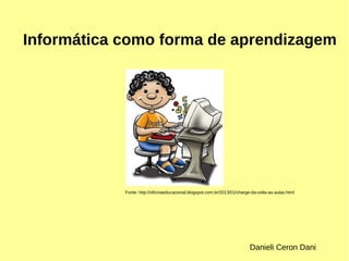 Informática como forma de aprendizagem 
Fonte: http://oficinaeducacional.blogspot.com.br/2013/01/charge-da-volta-as-aulas.html 
Danieli Ceron Dani 
 