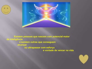Existem pessoas que nascem com potencial maior
de inteligência
             e existem outras que conseguem
           alcançar
                  ou ultrapassar com esforço
                                   e vontade de vencer na vida.
 