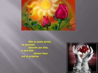 Não se pode ajudar
as pessoas
      fazendo por elas,
o que elas
           devem fazer
por si próprias.
 