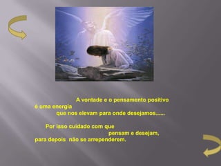 A vontade e o pensamento positivo
é uma energia
       que nos elevam para onde desejamos......

    Por isso cuidado com que
                          pensam e desejam,
para depois não se arrependerem.
 