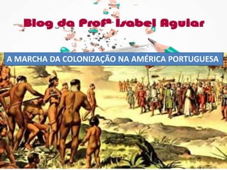 A MARCHA DA COLONIZAÇÃO NA AMÉRICA PORTUGUESA
 