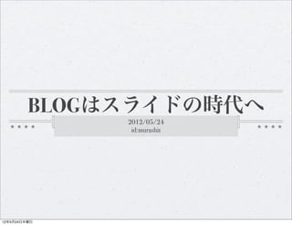 BLOGはスライドの時代へ
              2012/05/24
               id:murashit




12年5月24日木曜日
 