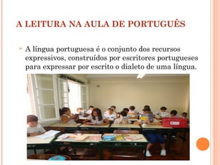 A LEITURA NA AULA DE PORTUGUÊS
 A língua portuguesa é o conjunto dos recursos
expressivos, construídos por escritores portugueses
para expressar por escrito o dialeto de uma língua.
 