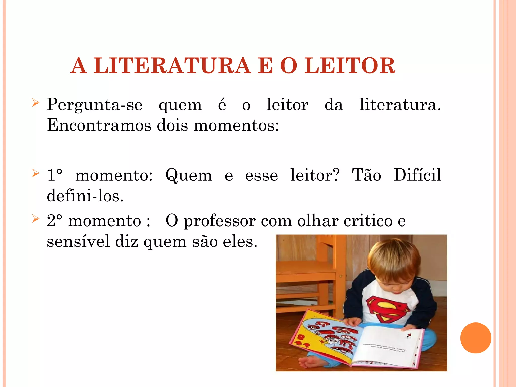 A LITERATURA E O LEITOR
 Pergunta-se quem é o leitor da literatura.
Encontramos dois momentos:
 1° momento: Quem e esse leitor? Tão Difícil
defini-los.
 2° momento : O professor com olhar critico e
sensível diz quem são eles.
 
