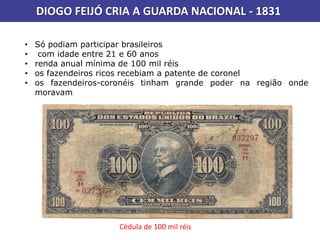 DIOGO FEIJÓ CRIA A GUARDA NACIONAL - 1831
• Só podiam participar brasileiros
• com idade entre 21 e 60 anos
• renda anual mínima de 100 mil réis
• os fazendeiros ricos recebiam a patente de coronel
• os fazendeiros-coronéis tinham grande poder na região onde
moravam
Cédula de 100 mil réis
 