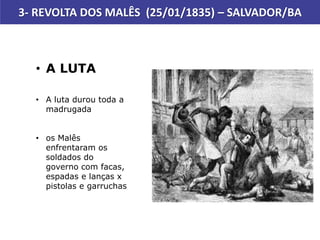 3- REVOLTA DOS MALÊS (25/01/1835) – SALVADOR/BA
• A LUTA
• A luta durou toda a
madrugada
• os Malês
enfrentaram os
soldados do
governo com facas,
espadas e lanças x
pistolas e garruchas
 