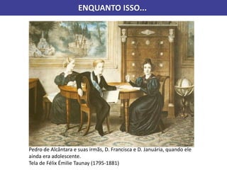 ENQUANTO ISSO...
Pedro de Alcântara e suas irmãs, D. Francisca e D. Januária, quando ele
ainda era adolescente.
Tela de Félix Émilie Taunay (1795-1881)
 