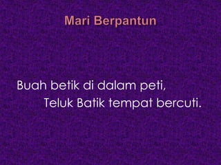 Buah betik di dalam peti,
    Teluk Batik tempat bercuti.
 