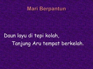 Daun layu di tepi kolah,
   Tanjung Aru tempat berkelah.
 