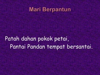 Patah dahan pokok petai,
  Pantai Pandan tempat bersantai.
 
