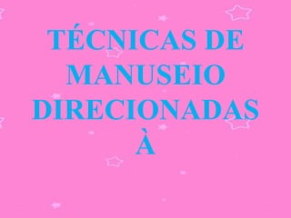 TÉCNICAS DE
  MANUSEIO
DIRECIONADAS
      À
 