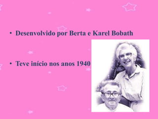• Desenvolvido por Berta e Karel Bobath



• Teve início nos anos 1940
 