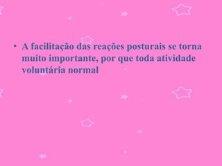 • A facilitação das reações posturais se torna
  muito importante, por que toda atividade
  voluntária normal
 