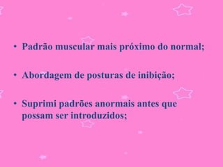 • Padrão muscular mais próximo do normal;

• Abordagem de posturas de inibição;

• Suprimi padrões anormais antes que
  possam ser introduzidos;
 