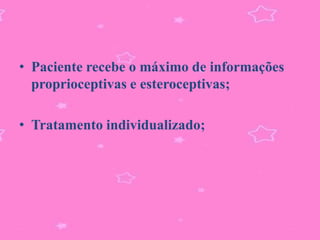• Paciente recebe o máximo de informações
  proprioceptivas e esteroceptivas;

• Tratamento individualizado;
 