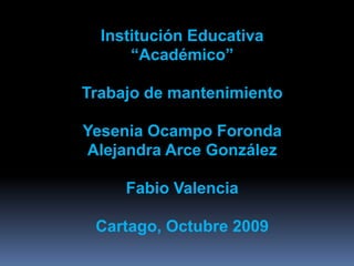 Institución Educativa
      “Académico”

Trabajo de mantenimiento

Yesenia Ocampo Foronda
Alejandra Arce González

     Fabio Valencia

 Cartago, Octubre 2009
 