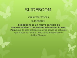 SLIDEBOOM
                 CARACTERISTICAS
                    SLIDEBOOM:
      -SlideBoom es un nuevo servicio de
 almacenamiento de presentaciones en Power
Point que le sale al frente a otros servicios actuales
   que hacen lo mismo tales como SlideShare o
                   AuthorStream.
 