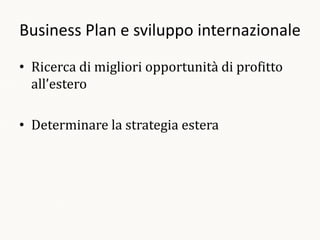Business Plan e sviluppo internazionale

• Ricerca di migliori opportunità di profitto
  all’estero

• Determinare la strategia estera
 