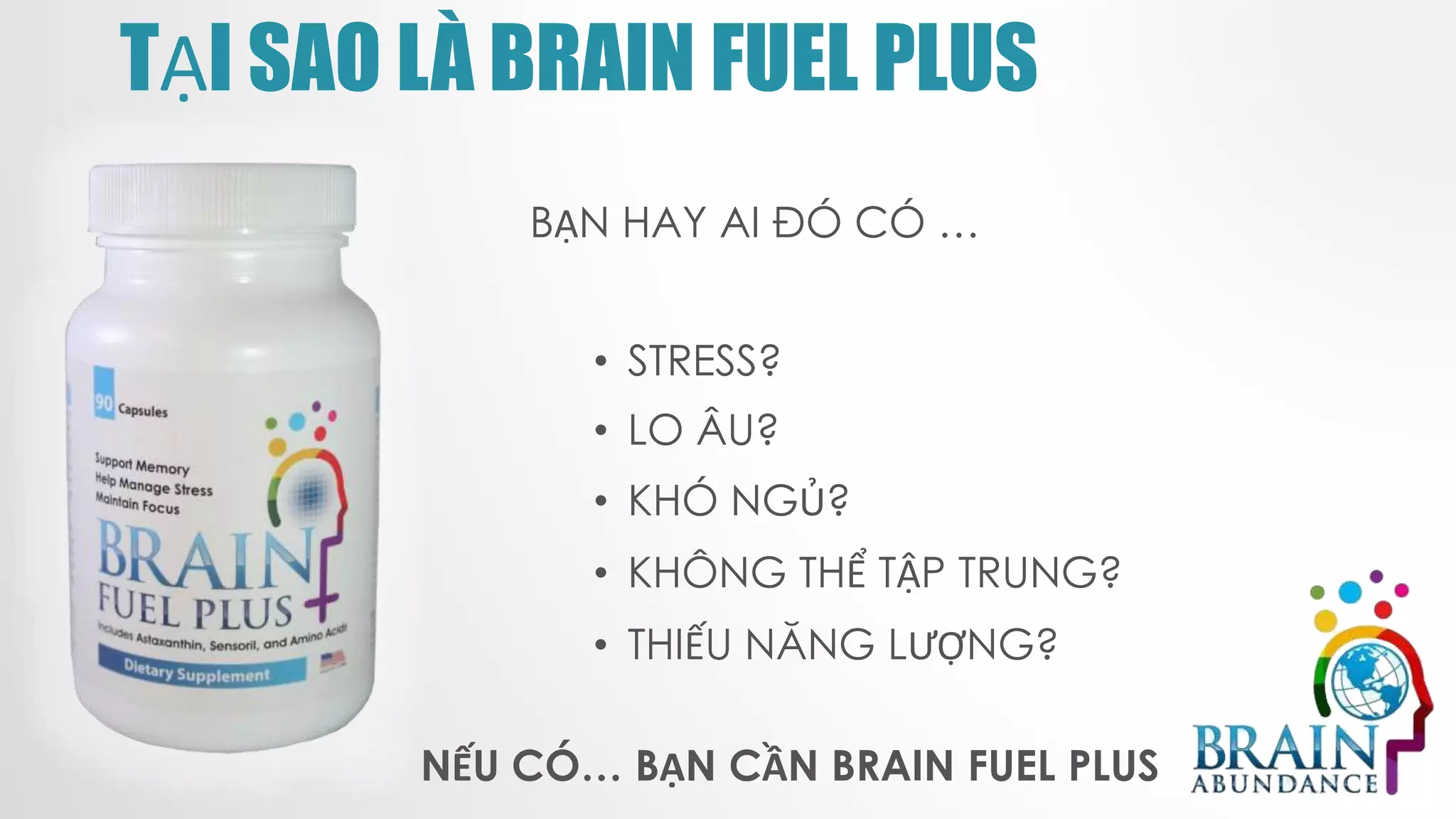 TẠI SAO LÀ BRAIN FUEL PLUS
BẠN HAY AI ĐÓ CÓ …
• STRESS?
• LO ÂU?
• KHÓ NGỦ?
• KHÔNG THỂ TẬP TRUNG?
• THIẾU NĂNG LƯỢNG?
NẾU CÓ… BẠN CẦN BRAIN FUEL PLUS
 