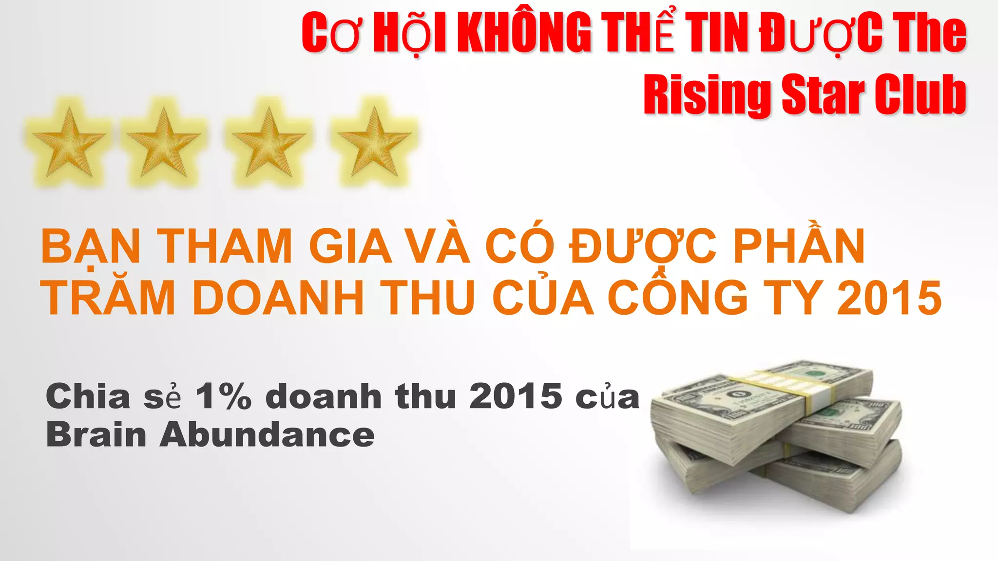 CƠ HỘI KHÔNG THỂ TIN ĐƯỢC The
Rising Star Club
BẠN THAM GIA VÀ CÓ ĐƯỢC PHẦN
TRĂM DOANH THU CỦA CÔNG TY 2015
Chia sẻ 1% doanh thu 2015 của
Brain Abundance
 