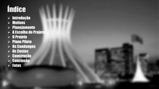 Índice 
 Introdução 
 Motivos 
 Planejamento 
 A Escolha do Projeto 
 O Projeto 
 Plano Piloto 
 Os Candangos 
 Os Custos 
 Construção 
 Conclusão 
 Fotos 
 