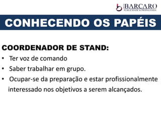 COORDENADOR DE STAND:
• Ter voz de comando
• Saber trabalhar em grupo.
• Ocupar-se da preparação e estar profissionalmente
interessado nos objetivos a serem alcançados.
CONHECENDO OS PAPÉIS
 