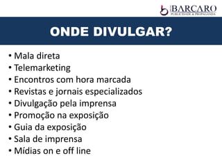 ONDE DIVULGAR?
• Mala direta
• Telemarketing
• Encontros com hora marcada
• Revistas e jornais especializados
• Divulgação pela imprensa
• Promoção na exposição
• Guia da exposição
• Sala de imprensa
• Mídias on e off line
 