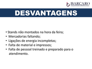 • Stands não montados na hora da feira;
• Mercadorias faltando;
• Ligações de energia incompletas;
• Falta de material e impressos;
• Falta de pessoal treinado e preparado para o
atendimento.
DESVANTAGENS
 