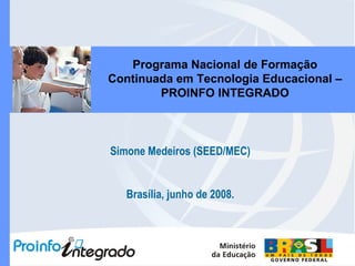 Simone Medeiros (SEED/MEC) Brasília, junho de 2008. Programa Nacional de Formação Continuada em Tecnologia Educacional – PROINFO INTEGRADO 