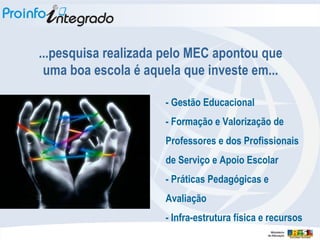 ...pesquisa realizada pelo MEC apontou que uma boa escola é aquela que investe em... - Gestão Educacional - Formação e Valorização de Professores e dos Profissionais de Serviço e Apoio Escolar - Práticas Pedagógicas e Avaliação - Infra-estrutura física e recursos 