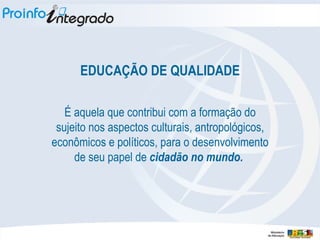 EDUCAÇÃO DE QUALIDADE É aquela que contribui com a formação do sujeito nos aspectos culturais, antropológicos, econômicos e políticos, para o desenvolvimento de seu papel de  cidadão no mundo.  