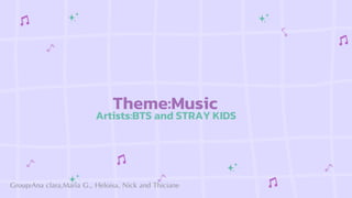 Group:Ana clara,Maria G., Heloisa, Nick and Thiciane
Artists:BTS and STRAY KIDS
Theme:Music
 