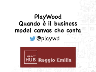 Reggio Emilia
PlayWood 

Quando è il business 

model canvas che conta

@playwd
 