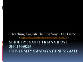 SLIDE BY : SANTI TRIANA DEWI
3H-113060263
UNIVERSITY SWADAYA GUNUNG JATI
Teaching English The Fun Way : The Game
( https://www.youtube.com/watch?v=lpE7Wi-F0ZA )
 