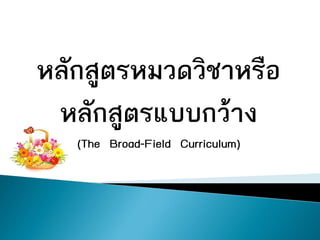 หลักสูตรหมวดวิชาหรือ
 หลักสูตรแบบกวาง
   (The Broad-Field Curriculum)
 