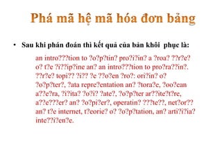 • Sau khi phán đoán thì kết quả của bản khôi phục là:
an intro???tion to ?o?p?tin? pro?i?in? a ?roa? ??r?e?
o? t?e ?i??ip?ine an? an intro???tion to pro?ra??in?.
??r?e? topi?? ?i?? ?e ??o?en ?ro?: ori?in? o?
?o?p?ter?, ?ata repre?entation an? ?tora?e, ?oo?ean
a??e?ra, ?i?ita? ?o?i? ?ate?, ?o?p?ter ar??ite?t?re,
a??e???er? an? ?o?pi?er?, operatin? ???te??, net?or??
an? t?e internet, t?eorie? o? ?o?p?tation, an? arti?i?ia?
inte??i?en?e.
 