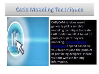 CAD/CAM services would
generally pick a suitable
modeling technique to create
CAD models in CATIA based on
product or part they are
modeling. Catia modeling
techniques depend based on
your business and the product
or part being designed. Please
visit our website for long
information.
 