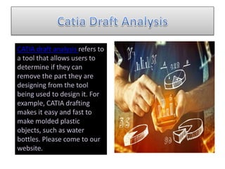 CATIA draft analysis refers to
a tool that allows users to
determine if they can
remove the part they are
designing from the tool
being used to design it. For
example, CATIA drafting
makes it easy and fast to
make molded plastic
objects, such as water
bottles. Please come to our
website.
 