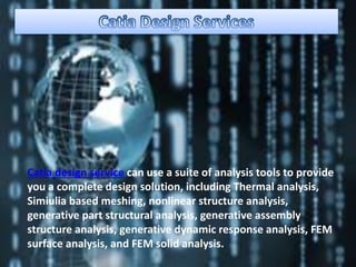 Catia design service can use a suite of analysis tools to provide
you a complete design solution, including Thermal analysis,
Simiulia based meshing, nonlinear structure analysis,
generative part structural analysis, generative assembly
structure analysis, generative dynamic response analysis, FEM
surface analysis, and FEM solid analysis.
 