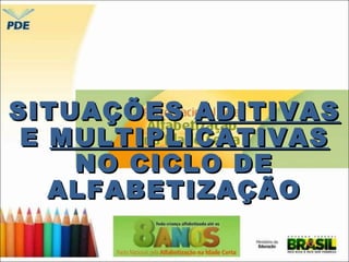 SSIITTUUAAÇÇÕÕEESS AADDIITTIIVVAASS 
EE MMUULLTTIIPPLLIICCAATTIIVVAASS 
NNOO CCIICCLLOO DDEE 
AALLFFAABBEETTIIZZAAÇÇÃÃOO 
 