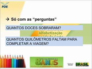  Só com as “perguntas” 
QUANTOS DOCES SOBRARAM? 
QUANTOS QUILÔMETROS FALTAM PARA 
COMPLETAR A VIAGEM? 
 